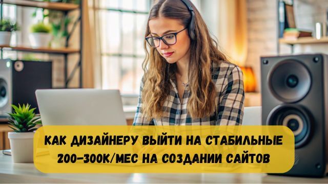 Как дизайнеру выйти на стабильные 200-300к/мес на создании сайтов, перестать зависеть от случайных клиентов и успевать насыщенно жить
